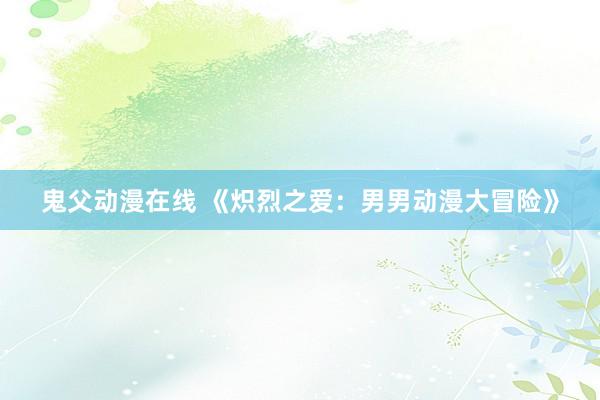 鬼父动漫在线 《炽烈之爱：男男动漫大冒险》