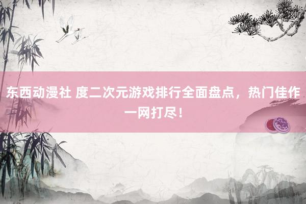 东西动漫社 度二次元游戏排行全面盘点，热门佳作一网打尽！