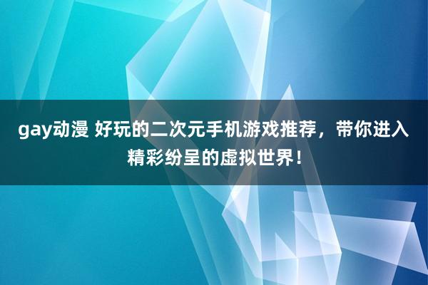 gay动漫 好玩的二次元手机游戏推荐，带你进入精彩纷呈的虚拟世界！